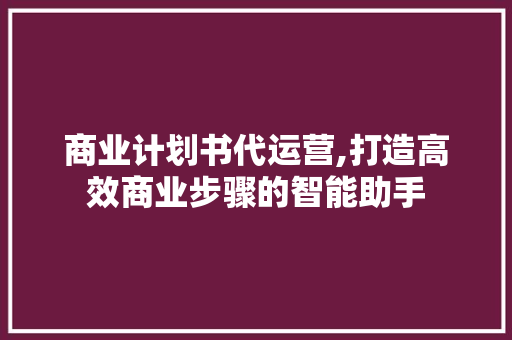 商业计划书代运营,打造高效商业步骤的智能助手