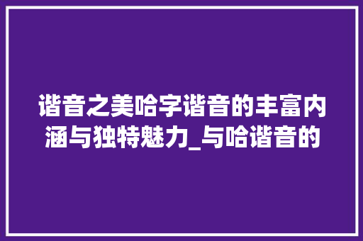 谐音之美哈字谐音的丰富内涵与独特魅力_与哈谐音的字有什么意思