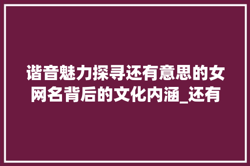 谐音魅力探寻还有意思的女网名背后的文化内涵_还有意思的谐音字网名女