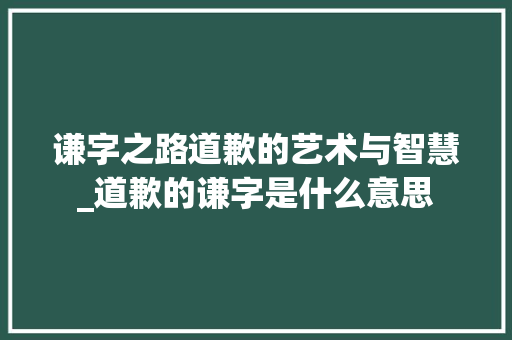 谦字之路道歉的艺术与智慧_道歉的谦字是什么意思