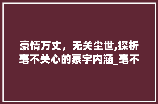 豪情万丈，无关尘世,探析毫不关心的豪字内涵_毫不关心的豪字的意思