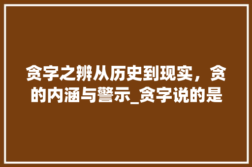 贪字之辨从历史到现实，贪的内涵与警示_贪字说的是什么意思啊