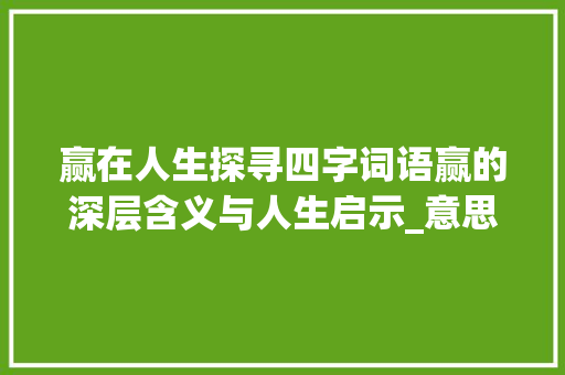 赢在人生探寻四字词语赢的深层含义与人生启示_意思是赢的四字词语