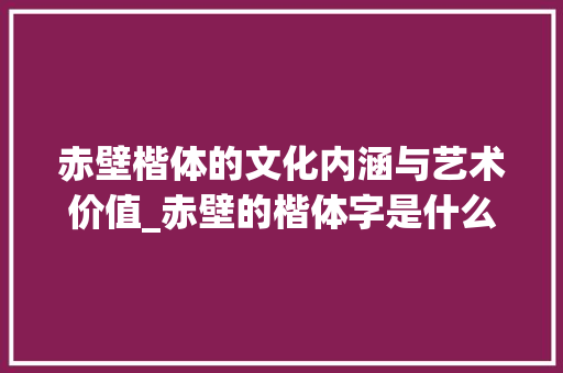 赤壁楷体的文化内涵与艺术价值_赤壁的楷体字是什么意思