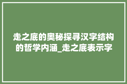 走之底的奥秘探寻汉字结构的哲学内涵_走之底表示字的什么意思