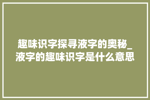 趣味识字探寻液字的奥秘_液字的趣味识字是什么意思