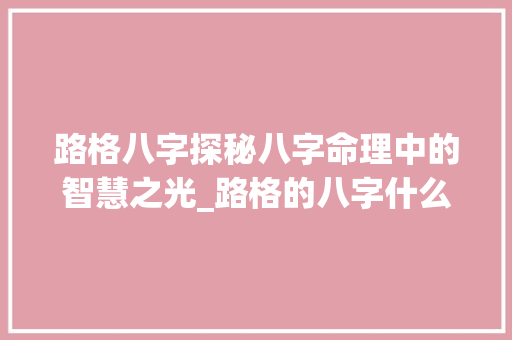 路格八字探秘八字命理中的智慧之光_路格的八字什么意思