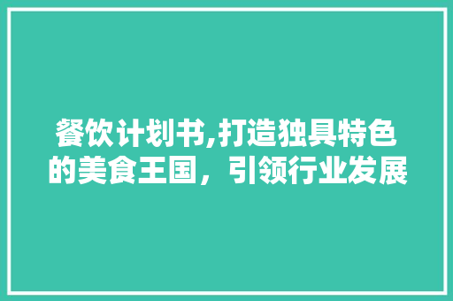 餐饮计划书,打造独具特色的美食王国，引领行业发展新潮流