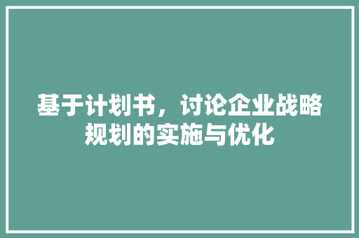基于计划书，讨论企业战略规划的实施与优化