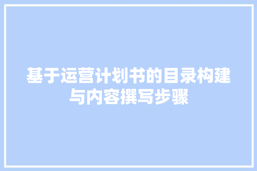 基于运营计划书的目录构建与内容撰写步骤