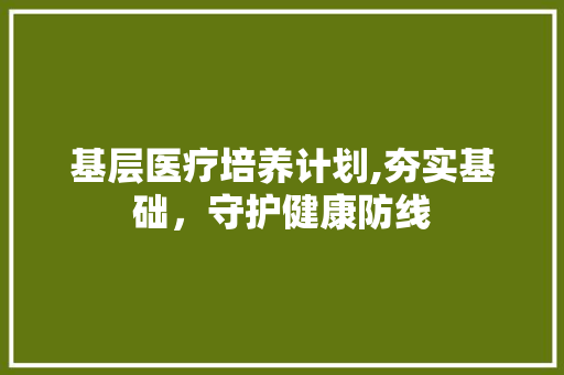 基层医疗培养计划,夯实基础，守护健康防线