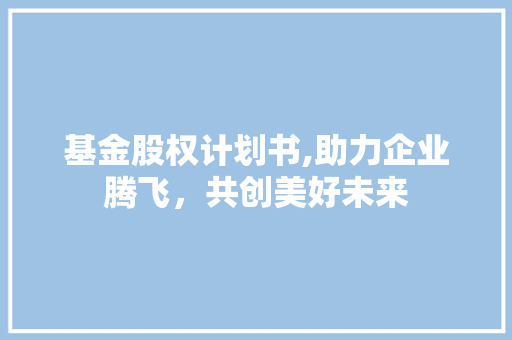基金股权计划书,助力企业腾飞，共创美好未来
