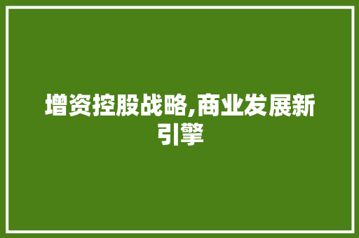 增资控股战略,商业发展新引擎