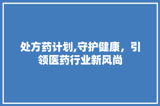 处方药计划,守护健康，引领医药行业新风尚