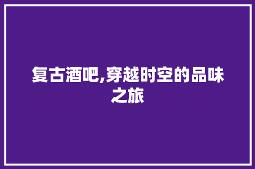 复古酒吧,穿越时空的品味之旅