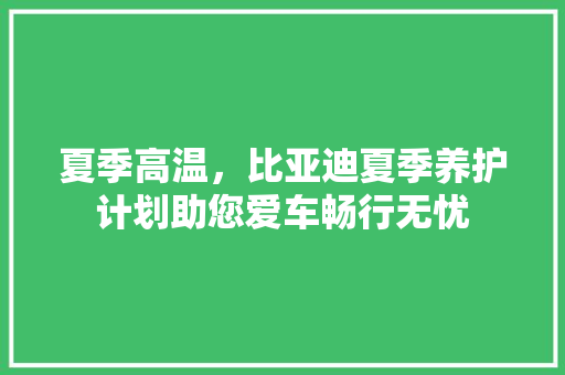 夏季高温，比亚迪夏季养护计划助您爱车畅行无忧
