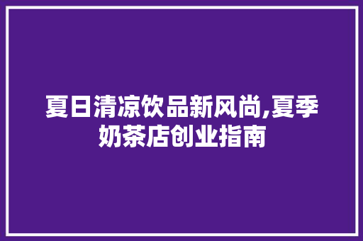 夏日清凉饮品新风尚,夏季奶茶店创业指南