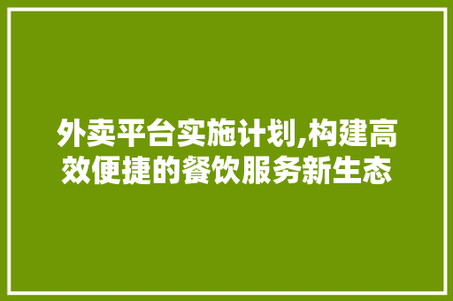 外卖平台实施计划,构建高效便捷的餐饮服务新生态