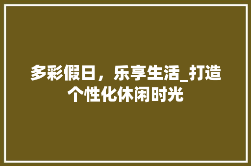 多彩假日，乐享生活_打造个性化休闲时光