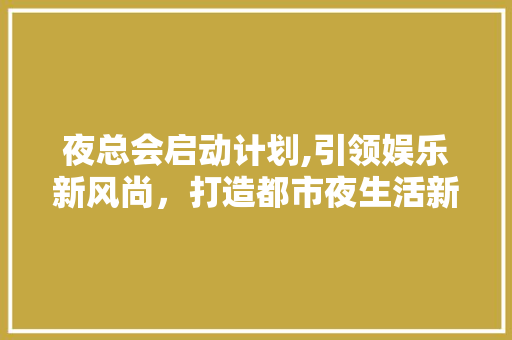 夜总会启动计划,引领娱乐新风尚，打造都市夜生活新地标