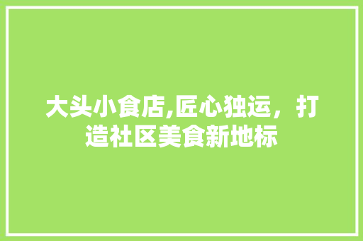 大头小食店,匠心独运，打造社区美食新地标