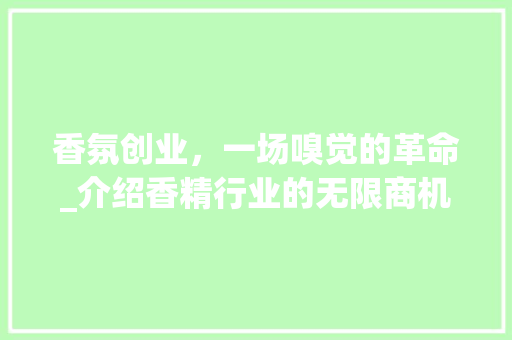 香氛创业，一场嗅觉的革命_介绍香精行业的无限商机