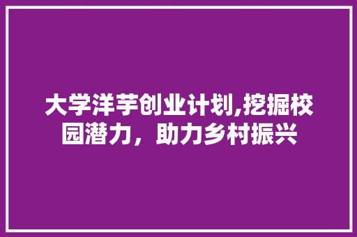 大学洋芋创业计划,挖掘校园潜力，助力乡村振兴