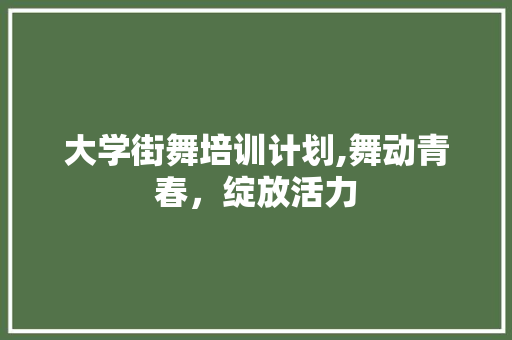 大学街舞培训计划,舞动青春，绽放活力