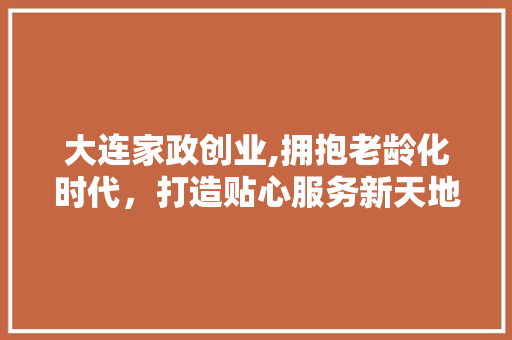大连家政创业,拥抱老龄化时代，打造贴心服务新天地