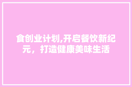 食创业计划,开启餐饮新纪元，打造健康美味生活