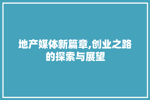 地产媒体新篇章,创业之路的探索与展望