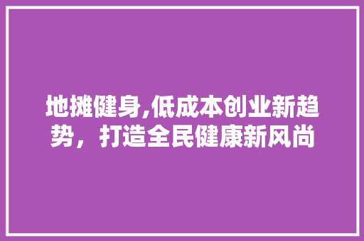 地摊健身,低成本创业新趋势，打造全民健康新风尚