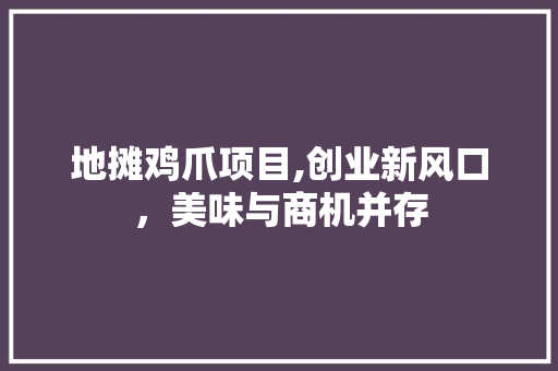 地摊鸡爪项目,创业新风口，美味与商机并存