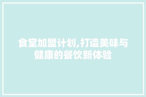 食堂加盟计划,打造美味与健康的餐饮新体验
