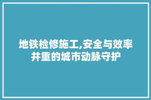 地铁检修施工,安全与效率并重的城市动脉守护