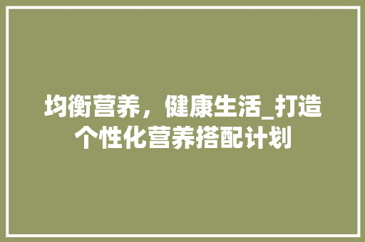均衡营养，健康生活_打造个性化营养搭配计划