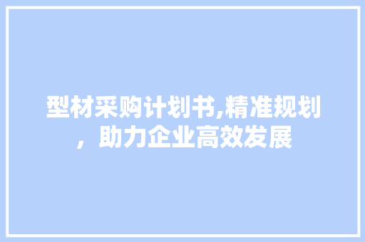 型材采购计划书,精准规划，助力企业高效发展