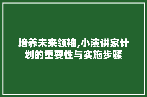 培养未来领袖,小演讲家计划的重要性与实施步骤