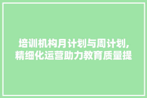 培训机构月计划与周计划,精细化运营助力教育质量提升