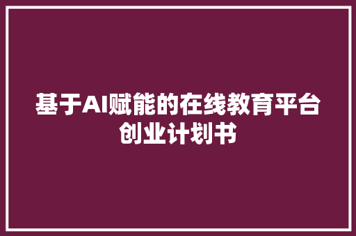 基于AI赋能的在线教育平台创业计划书