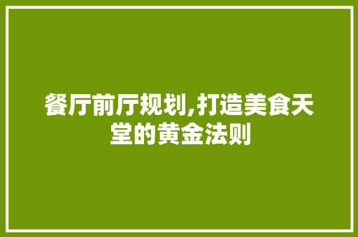 餐厅前厅规划,打造美食天堂的黄金法则