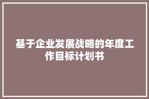 基于企业发展战略的年度工作目标计划书