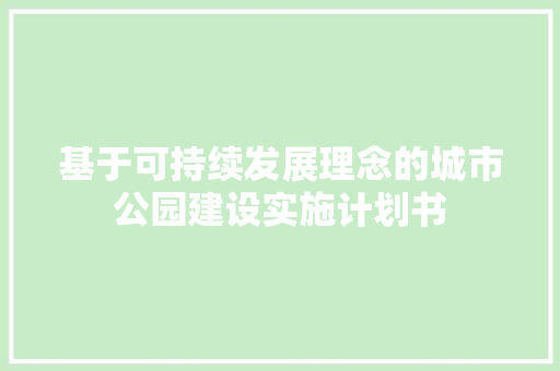 基于可持续发展理念的城市公园建设实施计划书