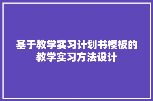 基于教学实习计划书模板的教学实习方法设计