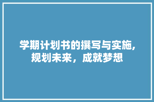 学期计划书的撰写与实施,规划未来，成就梦想