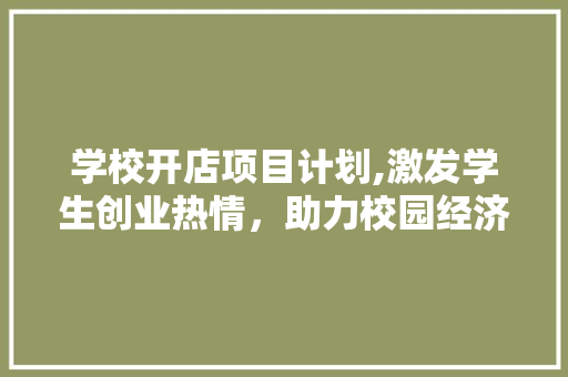 学校开店项目计划,激发学生创业热情，助力校园经济发展