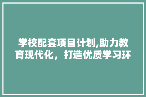 学校配套项目计划,助力教育现代化，打造优质学习环境