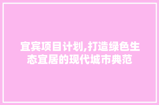 宜宾项目计划,打造绿色生态宜居的现代城市典范