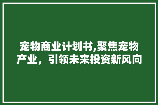宠物商业计划书,聚焦宠物产业，引领未来投资新风向