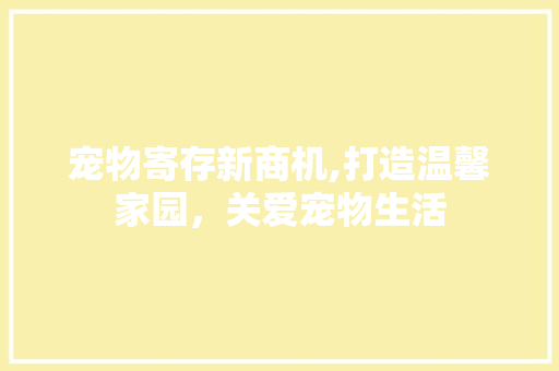 宠物寄存新商机,打造温馨家园，关爱宠物生活